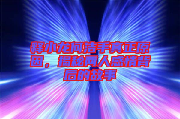 釋小龍何潔手真正原因，揭秘兩人感情背后的故事