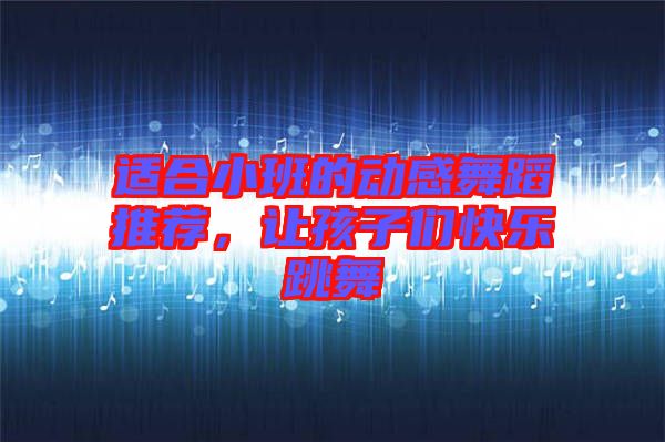 適合小班的動(dòng)感舞蹈推薦，讓孩子們快樂跳舞