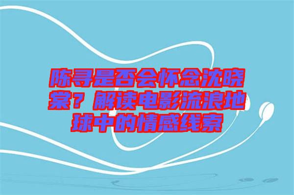 陳尋是否會懷念沈曉棠？解讀電影流浪地球中的情感線索