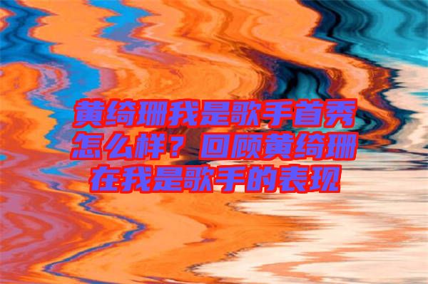 黃綺珊我是歌手首秀怎么樣？回顧黃綺珊在我是歌手的表現(xiàn)