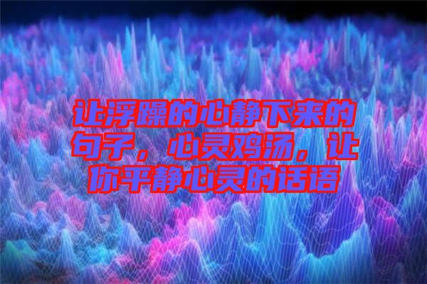 讓浮躁的心靜下來的句子，心靈雞湯，讓你平靜心靈的話語