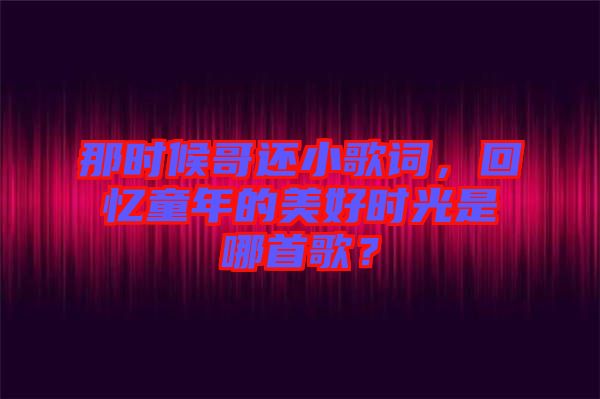 那時候哥還小歌詞，回憶童年的美好時光是哪首歌？