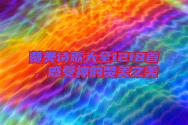 贊美詩(shī)歌大全1218首，感受神的贊美之美