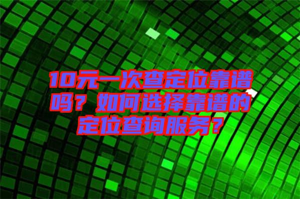 10元一次查定位靠譜嗎？如何選擇靠譜的定位查詢服務(wù)？