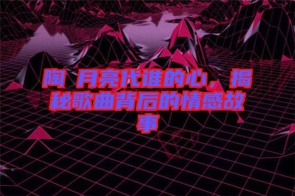 陶喆月亮代誰的心，揭秘歌曲背后的情感故事