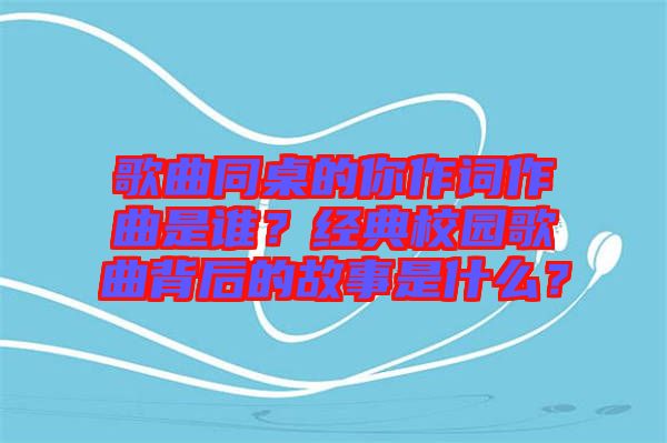 歌曲同桌的你作詞作曲是誰？經(jīng)典校園歌曲背后的故事是什么？