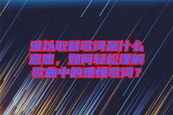 難以取替歌詞是什么意思，如何輕松理解歌曲中的難懂歌詞？