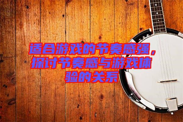 適合游戲的節(jié)奏感強(qiáng)，探討節(jié)奏感與游戲體驗(yàn)的關(guān)系