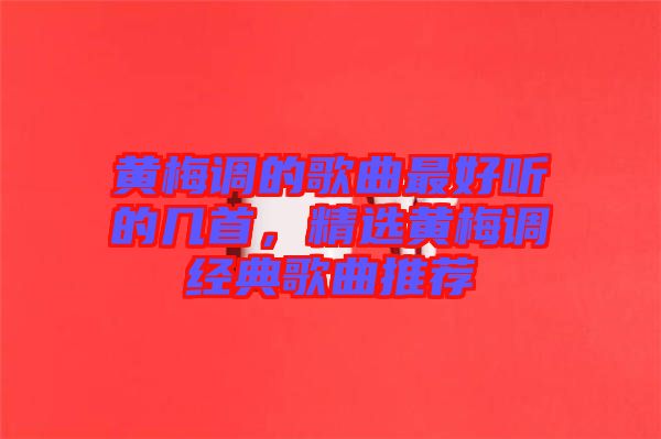 黃梅調(diào)的歌曲最好聽的幾首，精選黃梅調(diào)經(jīng)典歌曲推薦