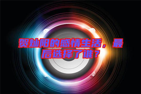 賀燦陽的感情生活，最后選擇了誰？