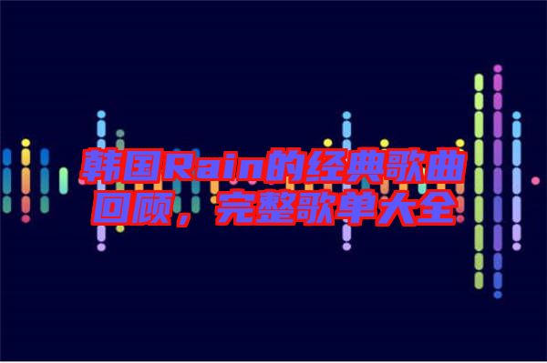 韓國(guó)Rain的經(jīng)典歌曲回顧，完整歌單大全