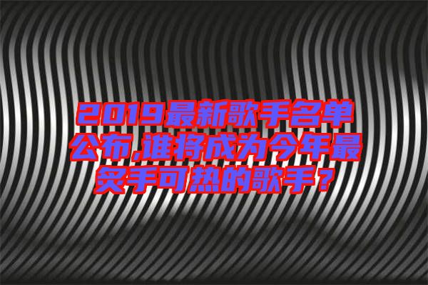 2019最新歌手名單公布,誰將成為今年最炙手可熱的歌手？