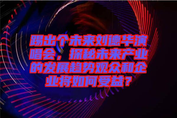 踢出個未來劉德華演唱會，探秘未來產業(yè)的發(fā)展趨勢觀眾和企業(yè)將如何受益？