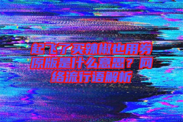 起飛了買辣椒也用券原版是什么意思？網(wǎng)絡流行語解析