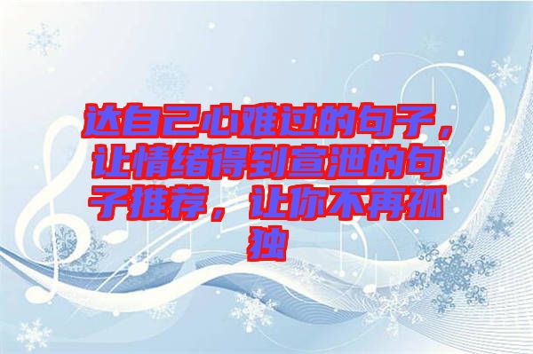達(dá)自己心難過的句子，讓情緒得到宣泄的句子推薦，讓你不再孤獨(dú)
