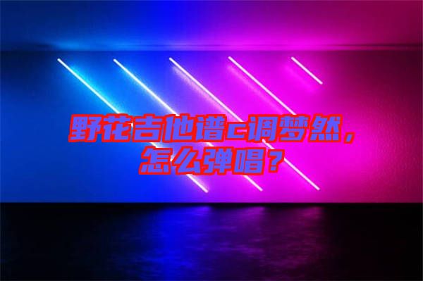 野花吉他譜c調(diào)夢然，怎么彈唱？