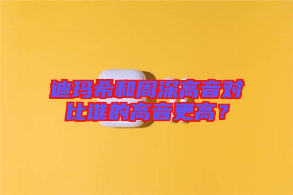 迪瑪希和周深高音對比誰的高音更高？