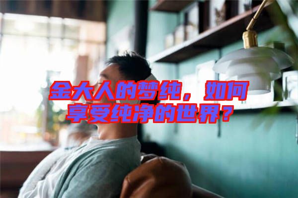 金大人的夢純，如何享受純凈的世界？