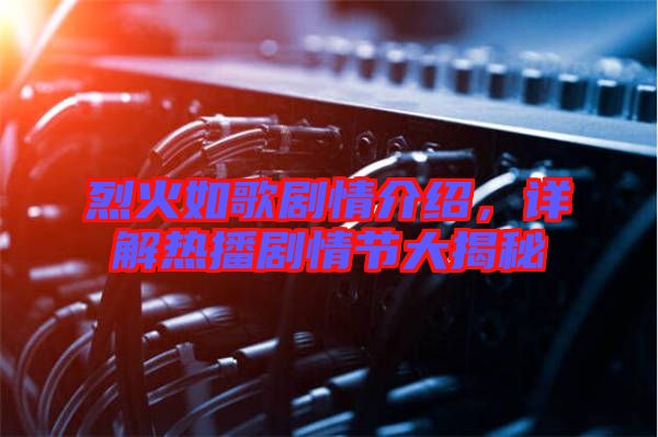 烈火如歌劇情介紹，詳解熱播劇情節(jié)大揭秘