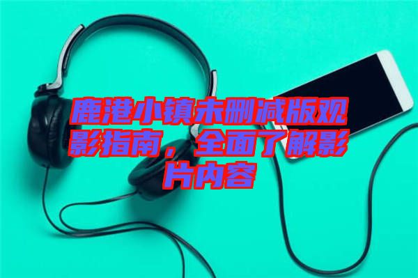 鹿港小鎮(zhèn)未刪減版觀影指南，全面了解影片內(nèi)容
