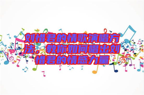 劉惜君的情歌演唱方法，教你如何唱出劉惜君的情感力量