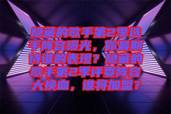 隱藏的歌手第2季選手陣容曝光，你最期待誰(shuí)的表現(xiàn)？隱藏的歌手第2季評(píng)委陣容大換血，誰(shuí)將加盟？
