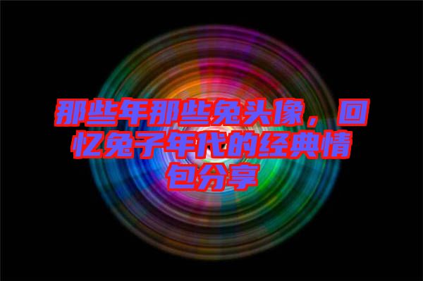 那些年那些兔頭像，回憶兔子年代的經(jīng)典情包分享