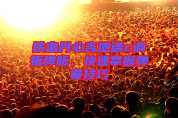 鐵血丹心吉他譜c調(diào)指彈版，快速掌握彈奏技巧