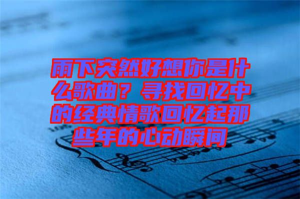 雨下突然好想你是什么歌曲？尋找回憶中的經典情歌回憶起那些年的心動瞬間