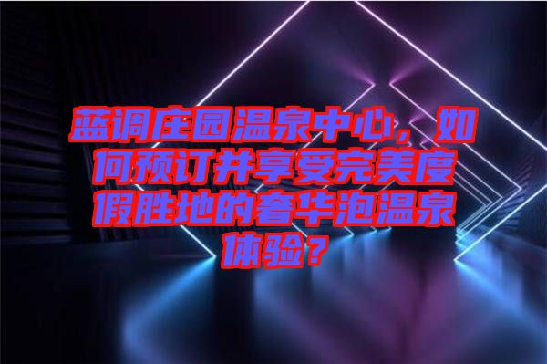 藍(lán)調(diào)莊園溫泉中心，如何預(yù)訂并享受完美度假勝地的奢華泡溫泉體驗(yàn)？