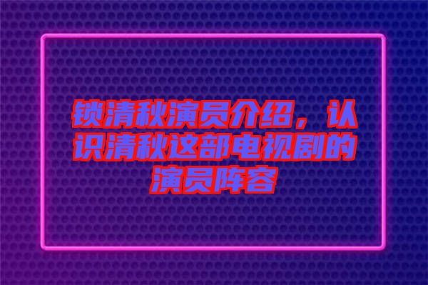 鎖清秋演員介紹，認(rèn)識(shí)清秋這部電視劇的演員陣容