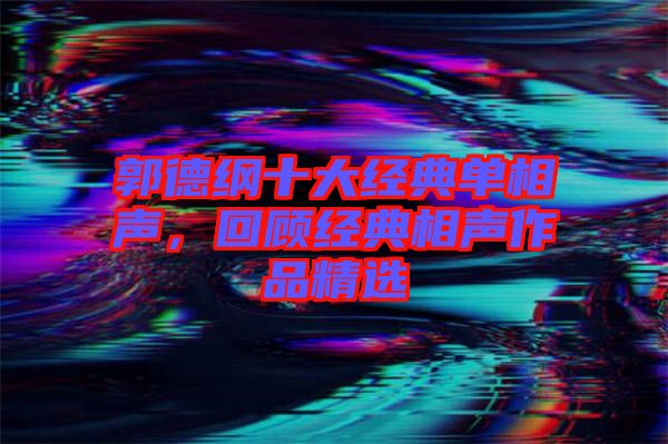 郭德綱十大經(jīng)典單相聲，回顧經(jīng)典相聲作品精選