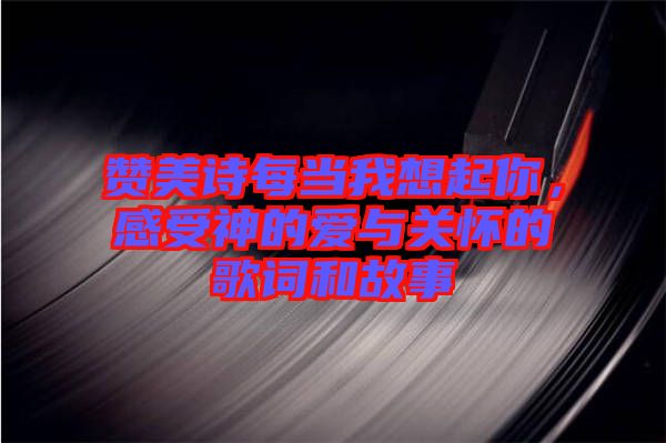 贊美詩每當我想起你，感受神的愛與關(guān)懷的歌詞和故事