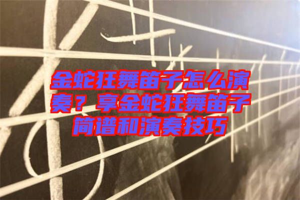 金蛇狂舞笛子怎么演奏？享金蛇狂舞笛子簡譜和演奏技巧