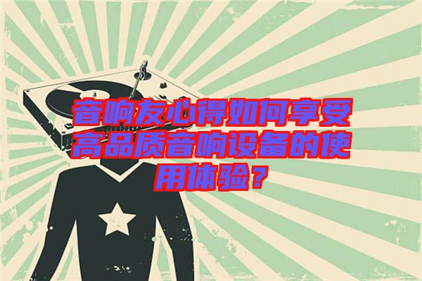 音響友心得如何享受高品質音響設備的使用體驗？