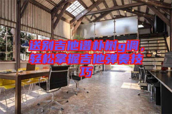 送別吉他譜樸樹(shù)g調(diào)，輕松掌握吉他彈奏技巧