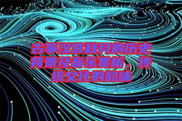 古箏漢宮秋月的歷史背景及音樂賞析，傳統(tǒng)文化的韻味