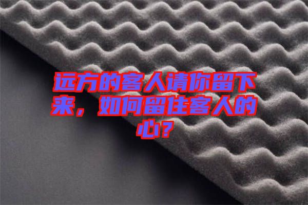 遠(yuǎn)方的客人請(qǐng)你留下來(lái)，如何留住客人的心？