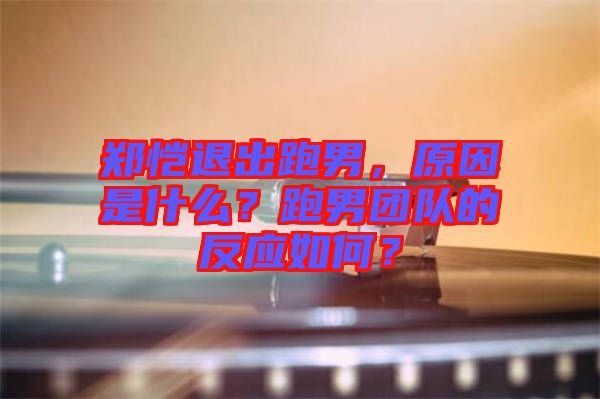 鄭愷退出跑男，原因是什么？跑男團(tuán)隊(duì)的反應(yīng)如何？