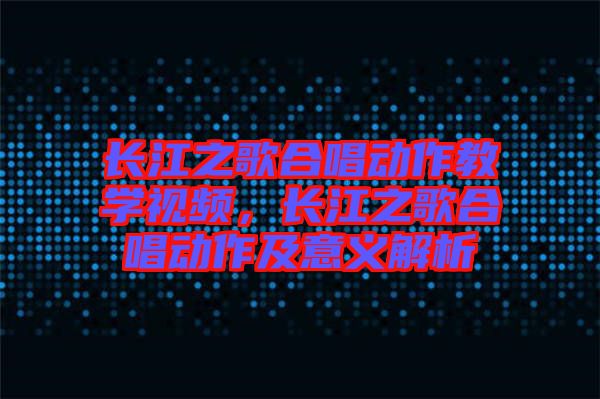 長(zhǎng)江之歌合唱?jiǎng)幼鹘虒W(xué)視頻，長(zhǎng)江之歌合唱?jiǎng)幼骷耙饬x解析