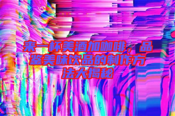 來一杯美酒加咖啡，品鑒美味飲品的制作方法大揭秘