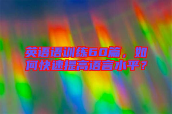 英語(yǔ)語(yǔ)訓(xùn)練60篇，如何快速提高語(yǔ)言水平？
