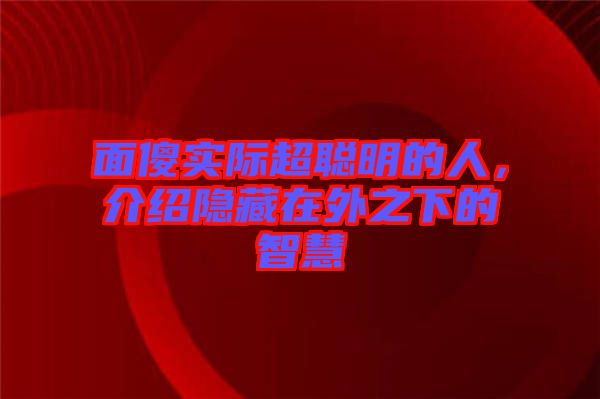 面傻實際超聰明的人，介紹隱藏在外之下的智慧