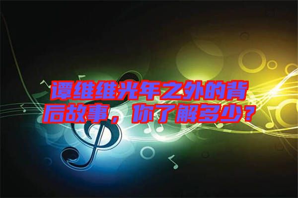 譚維維光年之外的背后故事，你了解多少？