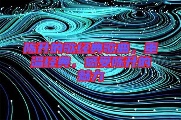 陳升的歌經(jīng)典歌曲，重溫經(jīng)典，感受陳升的魅力