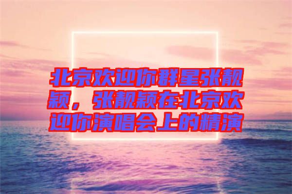 北京歡迎你群星張靚穎，張靚穎在北京歡迎你演唱會上的精演