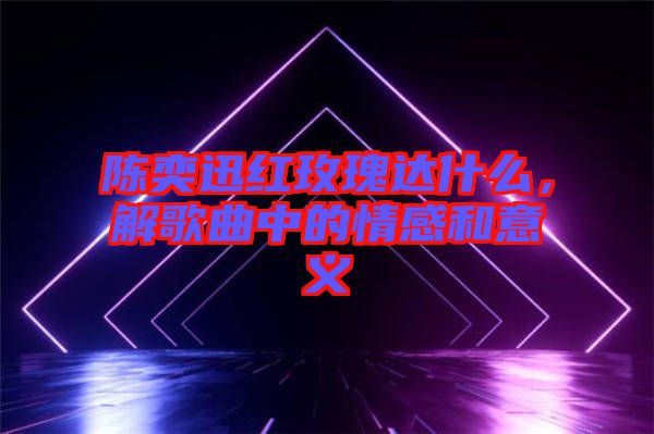陳奕迅紅玫瑰達(dá)什么，解歌曲中的情感和意義