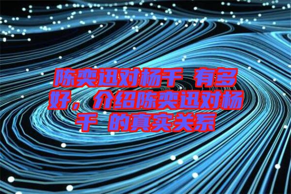 陳奕迅對(duì)楊千嬅有多好，介紹陳奕迅對(duì)楊千嬅的真實(shí)關(guān)系