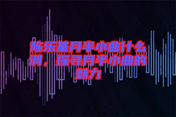 陳樂基月半小曲什么調，探尋月半小曲的魅力