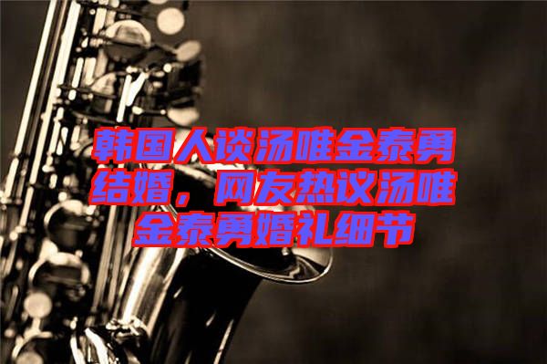 韓國(guó)人談湯唯金泰勇結(jié)婚，網(wǎng)友熱議湯唯金泰勇婚禮細(xì)節(jié)